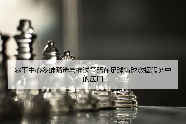 赛事中心多维筛选与推送策略在足球篮球数据服务中的应用