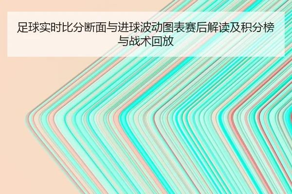 足球实时比分断面与进球波动图表赛后解读及积分榜与战术回放