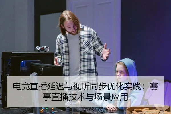 电竞直播延迟与视听同步优化实践：赛事直播技术与场景应用