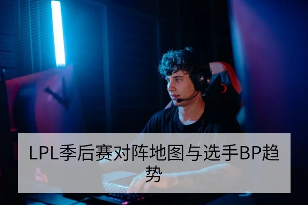 LPL季后赛对阵地图与选手BP趋势
