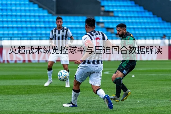 英超战术纵览控球率与压迫回合数据解读
